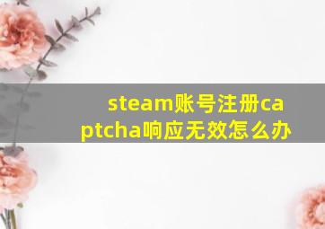 steam账号注册captcha响应无效怎么办